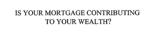 IS YOUR MORTGAGE CONTRIBUTING TO YOUR WEALTH?