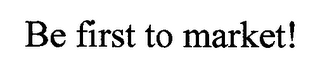 BE FIRST TO MARKET!