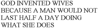 GOD INVENTED WIVES BECAUSE A MAN WOULD NOT LAST HALF A DAY DOING WHAT SHE DOES