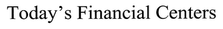 TODAY'S FINANCIAL CENTERS