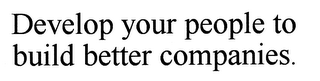 DEVELOP YOUR PEOPLE TO BUILD BETTER COMPANIES.