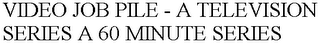 VIDEO JOB PILE - A TELEVISION SERIES A 60 MINUTE SERIES