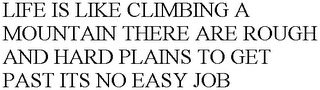 LIFE IS LIKE CLIMBING A MOUNTAIN THERE ARE ROUGH AND HARD PLAINS TO GET PAST ITS NO EASY JOB