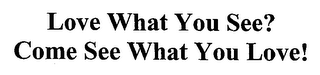 LOVE WHAT YOU SEE? COME SEE WHAT YOU LOVE!