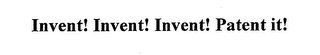 INVENT! INVENT! INVENT! PATENT IT!