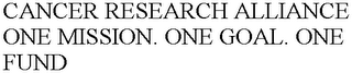 CANCER RESEARCH ALLIANCE ONE MISSION. ONE GOAL. ONE FUND