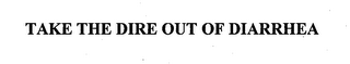 TAKE THE DIRE OUT OF DIARRHEA