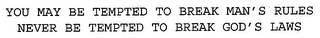 YOU MAY BE TEMPTED TO BREAK MAN'S RULES NEVER BE TEMPTED TO BREAK GOD'S LAWS