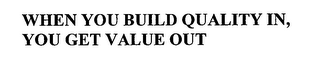 WHEN YOU BUILD QUALITY IN, YOU GET VALUE OUT