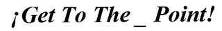 ¡GET TO THE_POINT!