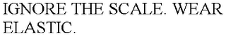 IGNORE THE SCALE. WEAR ELASTIC.