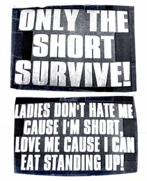 ONLY THE SHORT SURVIVE! LADIES DON'T HATE ME CAUSE I'M SHORT, LOVE ME CAUSE I CAN EAT STANDING UP!