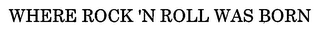 WHERE ROCK 'N ROLL WAS BORN