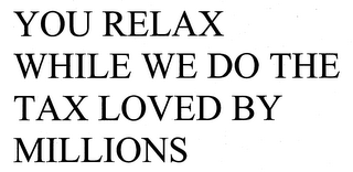 YOU RELAX WHILE WE DO THE TAX LOVED BY MILLIONS