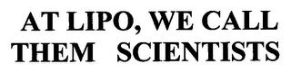 AT LIPO, WE CALL THEM SCIENTISTS