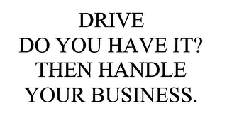 DRIVE DO YOU HAVE IT? THEN HANDLE YOUR BUSINESS.