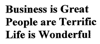 BUSINESS IS GREAT PEOPLE ARE TERRIFIC LIFE IS WONDERFUL