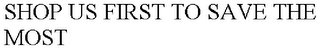 SHOP US FIRST TO SAVE THE MOST