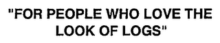 "FOR PEOPLE WHO LOVE THE LOOK OF LOGS"