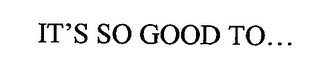 IT'S SO GOOD TO...