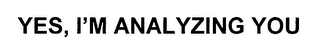 YES, I'M ANALYZING YOU