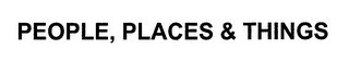 PEOPLE, PLACES & THINGS