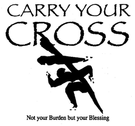 CARRY YOUR CROSS NOT YOUR BURDEN BUT YOUR BLESSING