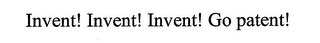 INVENT! INVENT! INVENT! GO PATENT!