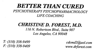 BETTER THAN CURED PSYCHOTHERAPY PSYCHOPHARMACHOLOGY LIFE COACHING CHRISTINE D. FOREST, M.D. 116 N. ROBERTSON BLVD., SUITE 907 LOS ANGELES, CA 90048 T: (310) 358-9499 F: (310) 358-9409 CDCMD2@AOL.COM WWW.DRFOREST.COM