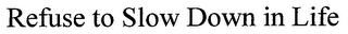 REFUSE TO SLOW DOWN IN LIFE