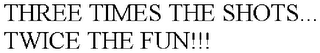THREE TIMES THE SHOTS... TWICE THE FUN!!!