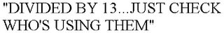 "DIVIDED BY 13...JUST CHECK WHO'S USING THEM"