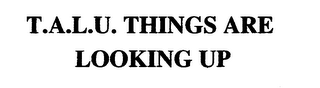 T.A.L.U. THINGS ARE LOOKING UP