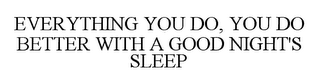 EVERYTHING YOU DO, YOU DO BETTER WITH A GOOD NIGHTS SLEEP