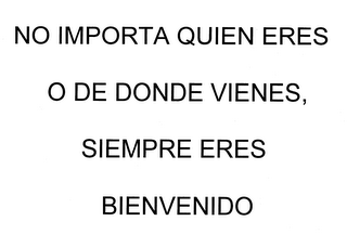 NO IMPORTA QUIEN ERES O DE DONDE VIENES, SIEMPRE ERES BIENVENIDO