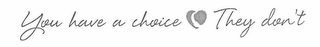 YOU HAVE A CHOICE    THEY DON'T