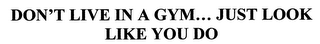 DON'T LIVE IN A GYM... JUST LOOK LIKE YOU DO