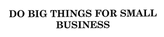 DO BIG THINGS FOR SMALL BUSINESS