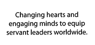 CHANGING HEARTS AND ENGAGING MINDS TO EQUIP SERVANT LEADERS WORLDWIDE