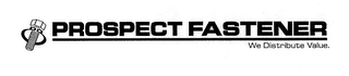 PROSPECT FASTENER WE DISTRIBUTE VALUE.