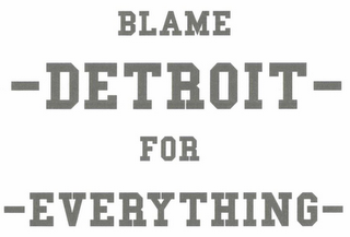 BLAME DETROIT FOR EVERYTHING