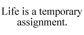 LIFE IS A TEMPORARY ASSIGNMENT.