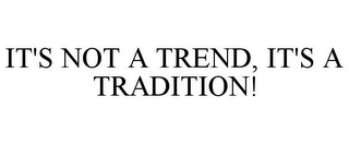 IT'S NOT A TREND, IT'S A TRADITION!