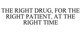 THE RIGHT DRUG, FOR THE RIGHT PATIENT, AT THE RIGHT TIME