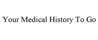 YOUR MEDICAL HISTORY TO GO