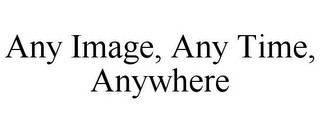 ANY IMAGE, ANY TIME, ANYWHERE