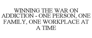 WINNING THE WAR ON ADDICTION - ONE PERSON, ONE FAMILY, ONE WORKPLACE AT A TIME