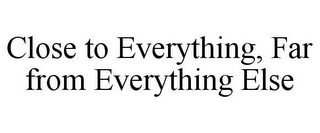 CLOSE TO EVERYTHING, FAR FROM EVERYTHING ELSE