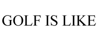 GOLF IS LIKE
