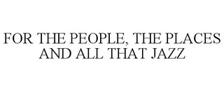 FOR THE PEOPLE, THE PLACES AND ALL THAT JAZZ